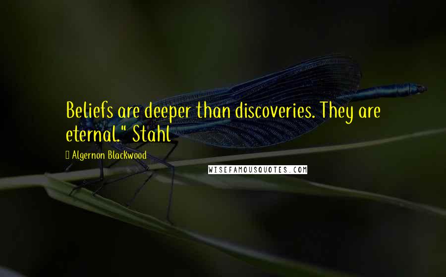 Algernon Blackwood Quotes: Beliefs are deeper than discoveries. They are eternal." Stahl