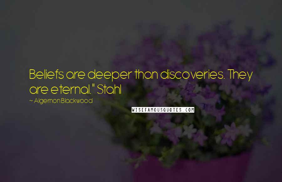 Algernon Blackwood Quotes: Beliefs are deeper than discoveries. They are eternal." Stahl