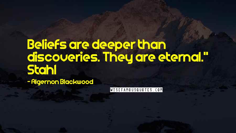 Algernon Blackwood Quotes: Beliefs are deeper than discoveries. They are eternal." Stahl