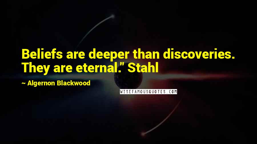 Algernon Blackwood Quotes: Beliefs are deeper than discoveries. They are eternal." Stahl