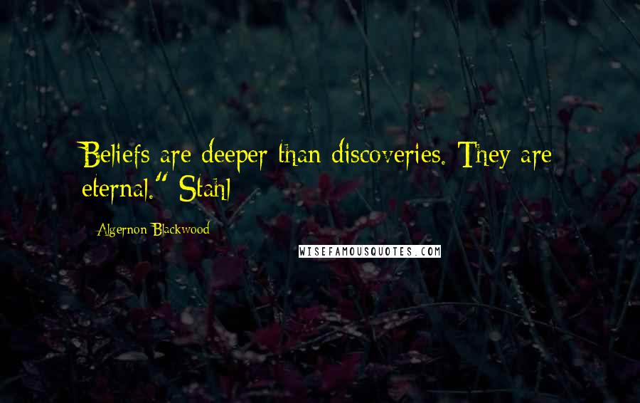 Algernon Blackwood Quotes: Beliefs are deeper than discoveries. They are eternal." Stahl