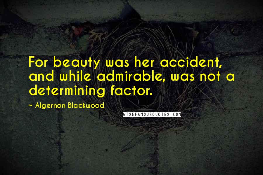 Algernon Blackwood Quotes: For beauty was her accident, and while admirable, was not a determining factor.