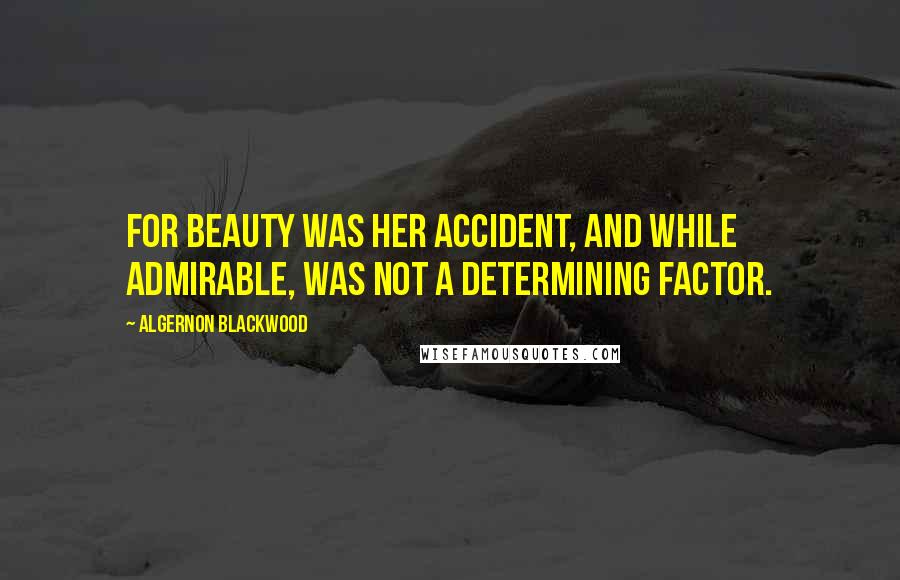 Algernon Blackwood Quotes: For beauty was her accident, and while admirable, was not a determining factor.