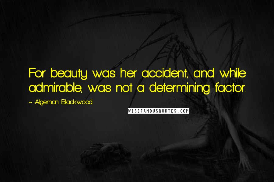 Algernon Blackwood Quotes: For beauty was her accident, and while admirable, was not a determining factor.