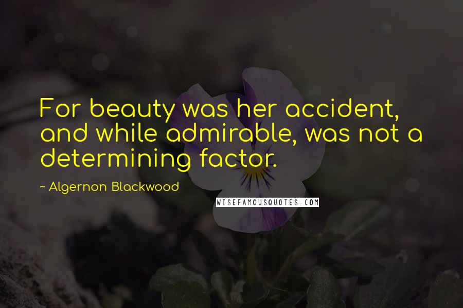 Algernon Blackwood Quotes: For beauty was her accident, and while admirable, was not a determining factor.