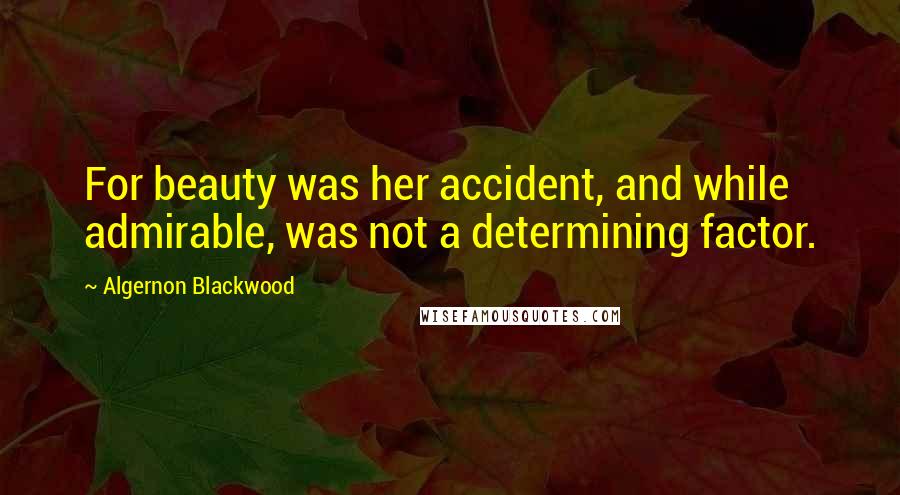 Algernon Blackwood Quotes: For beauty was her accident, and while admirable, was not a determining factor.