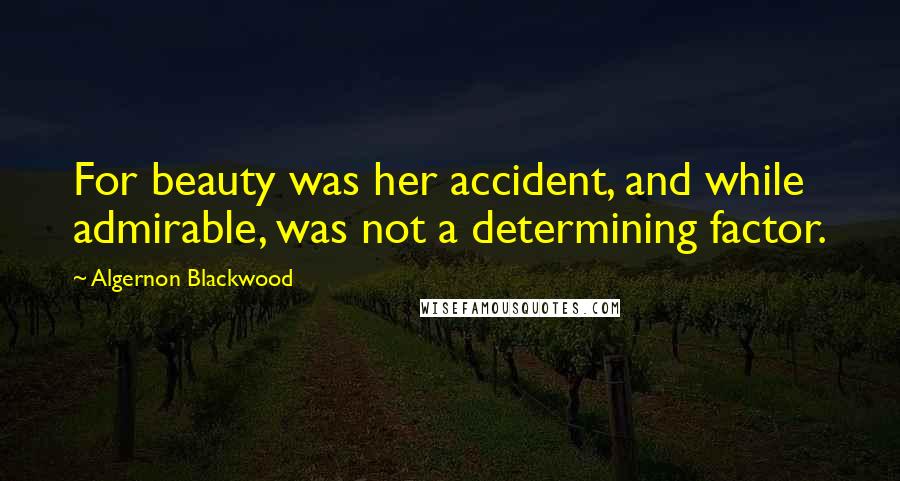 Algernon Blackwood Quotes: For beauty was her accident, and while admirable, was not a determining factor.