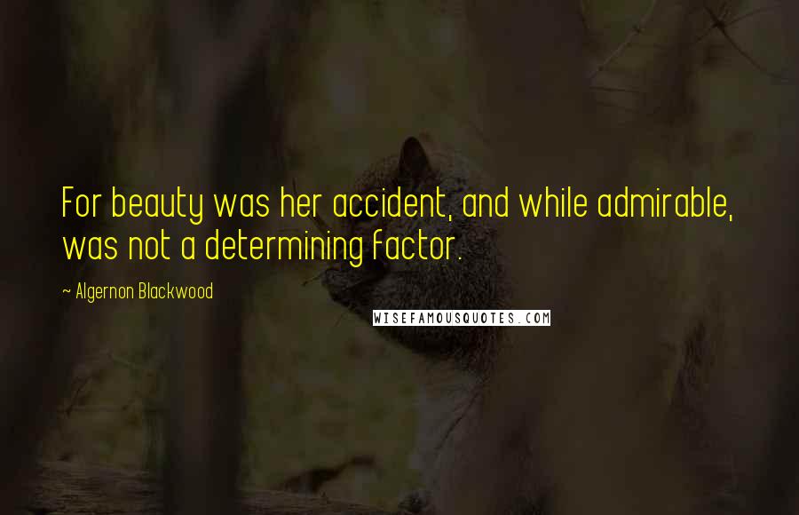 Algernon Blackwood Quotes: For beauty was her accident, and while admirable, was not a determining factor.