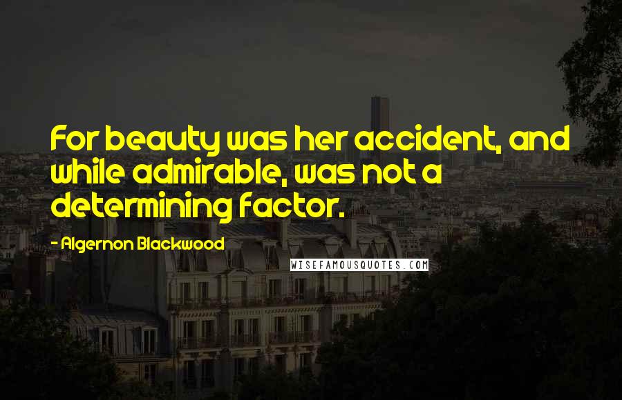 Algernon Blackwood Quotes: For beauty was her accident, and while admirable, was not a determining factor.