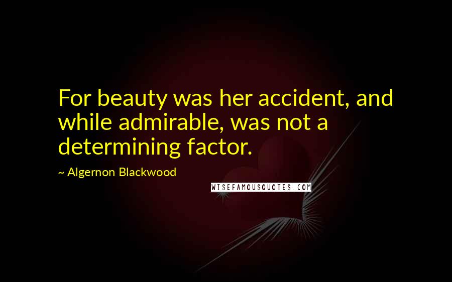 Algernon Blackwood Quotes: For beauty was her accident, and while admirable, was not a determining factor.