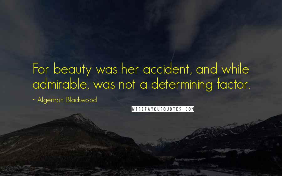 Algernon Blackwood Quotes: For beauty was her accident, and while admirable, was not a determining factor.