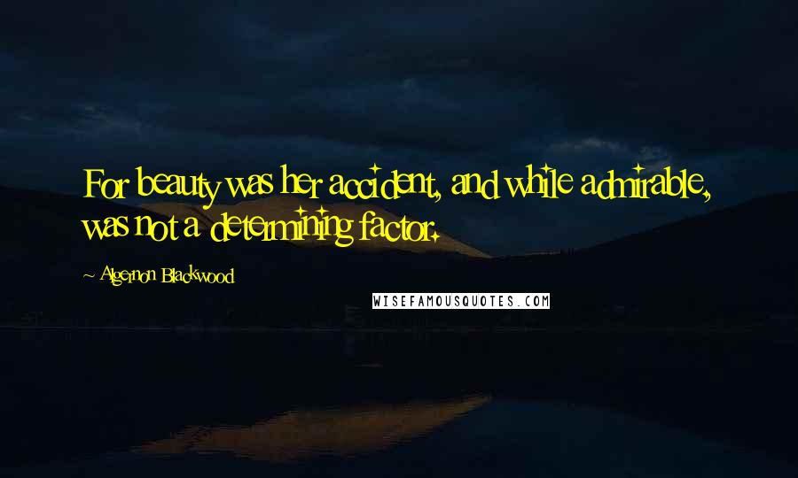 Algernon Blackwood Quotes: For beauty was her accident, and while admirable, was not a determining factor.