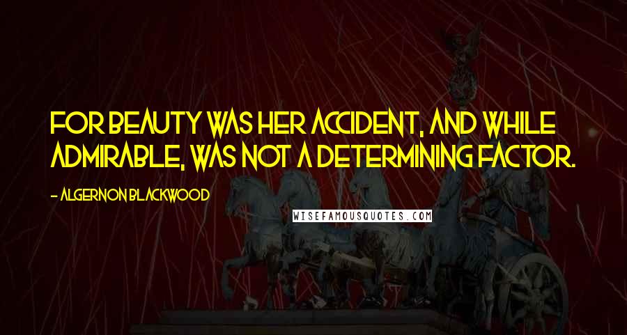 Algernon Blackwood Quotes: For beauty was her accident, and while admirable, was not a determining factor.