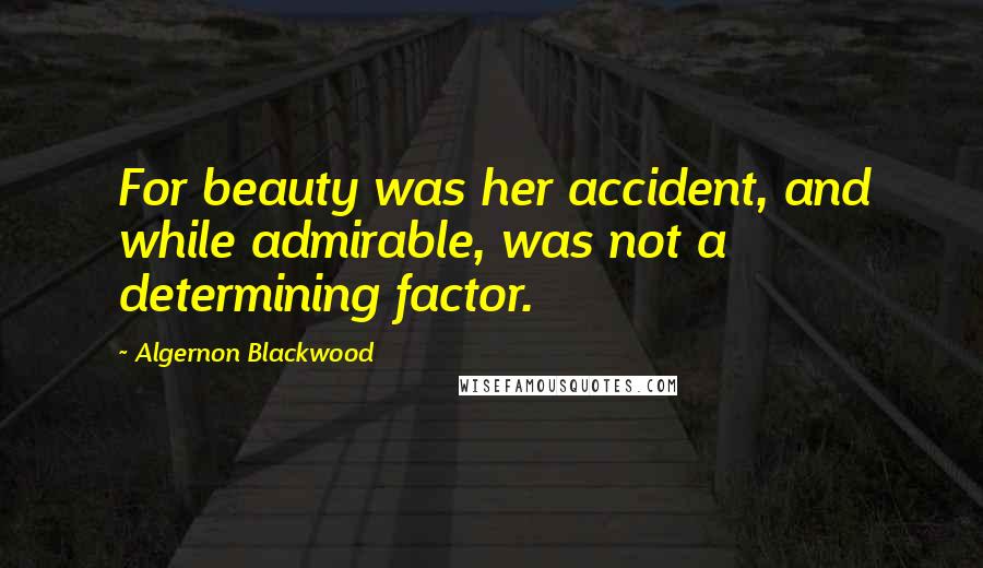 Algernon Blackwood Quotes: For beauty was her accident, and while admirable, was not a determining factor.