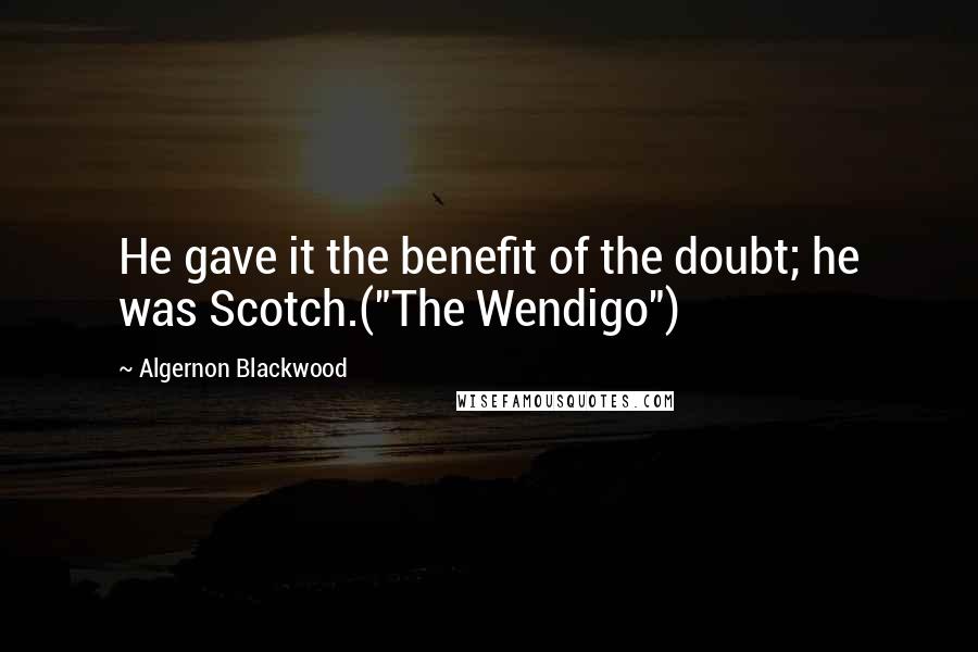 Algernon Blackwood Quotes: He gave it the benefit of the doubt; he was Scotch.("The Wendigo")
