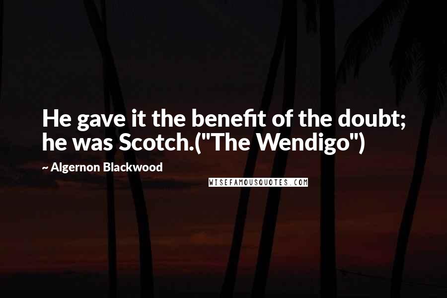 Algernon Blackwood Quotes: He gave it the benefit of the doubt; he was Scotch.("The Wendigo")