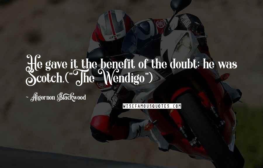 Algernon Blackwood Quotes: He gave it the benefit of the doubt; he was Scotch.("The Wendigo")