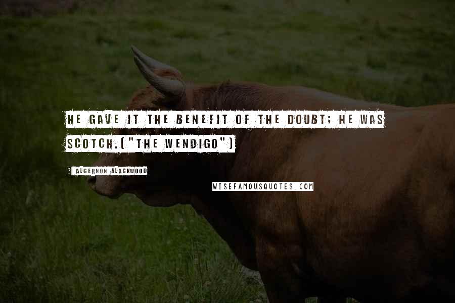 Algernon Blackwood Quotes: He gave it the benefit of the doubt; he was Scotch.("The Wendigo")
