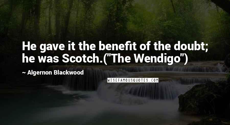 Algernon Blackwood Quotes: He gave it the benefit of the doubt; he was Scotch.("The Wendigo")