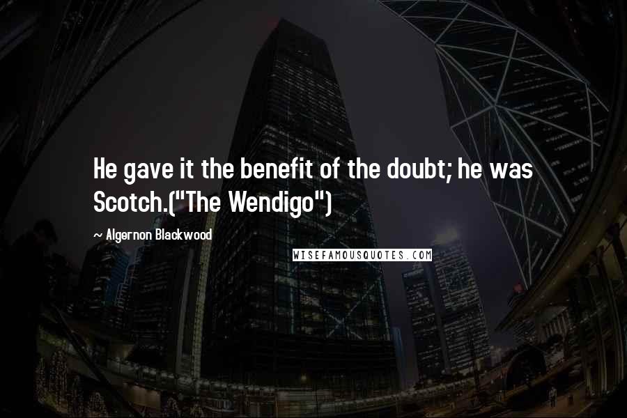 Algernon Blackwood Quotes: He gave it the benefit of the doubt; he was Scotch.("The Wendigo")