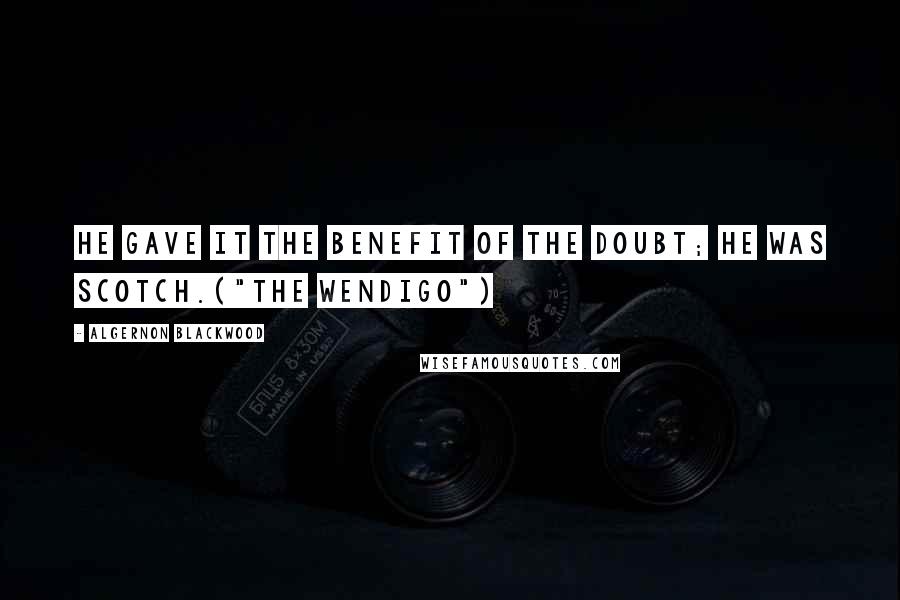 Algernon Blackwood Quotes: He gave it the benefit of the doubt; he was Scotch.("The Wendigo")