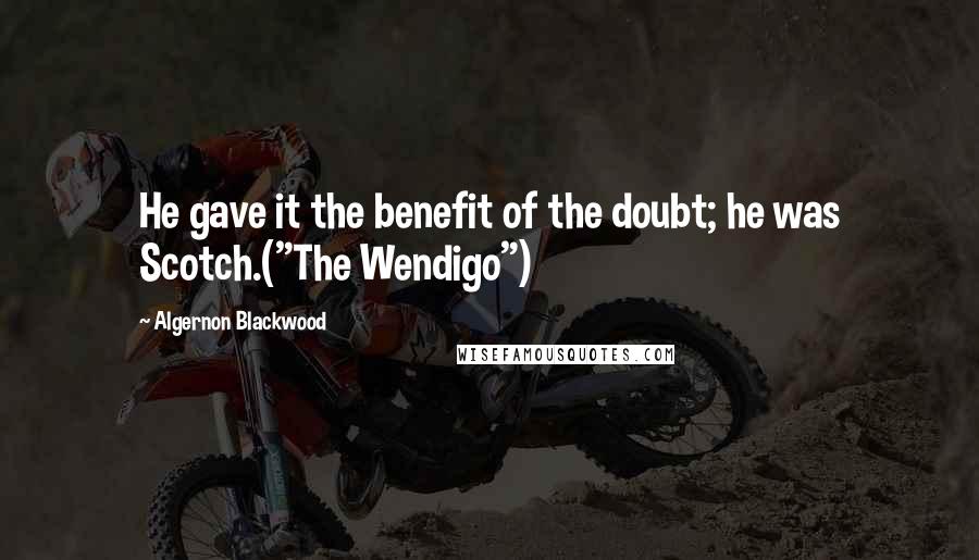 Algernon Blackwood Quotes: He gave it the benefit of the doubt; he was Scotch.("The Wendigo")