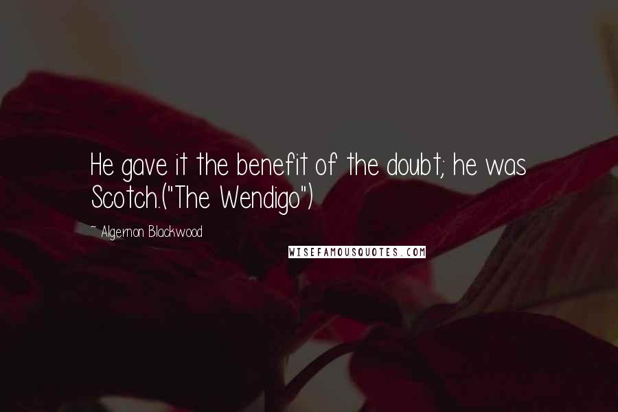 Algernon Blackwood Quotes: He gave it the benefit of the doubt; he was Scotch.("The Wendigo")