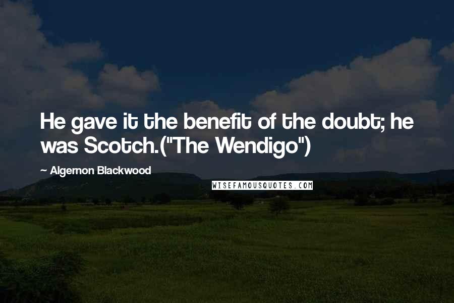 Algernon Blackwood Quotes: He gave it the benefit of the doubt; he was Scotch.("The Wendigo")