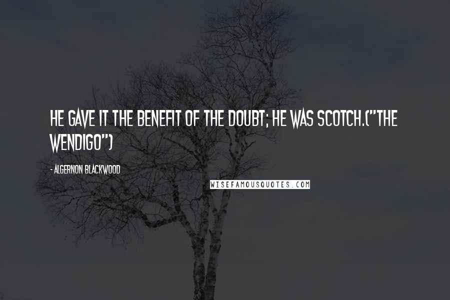 Algernon Blackwood Quotes: He gave it the benefit of the doubt; he was Scotch.("The Wendigo")