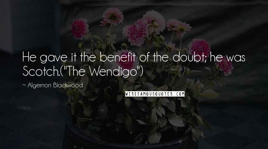 Algernon Blackwood Quotes: He gave it the benefit of the doubt; he was Scotch.("The Wendigo")