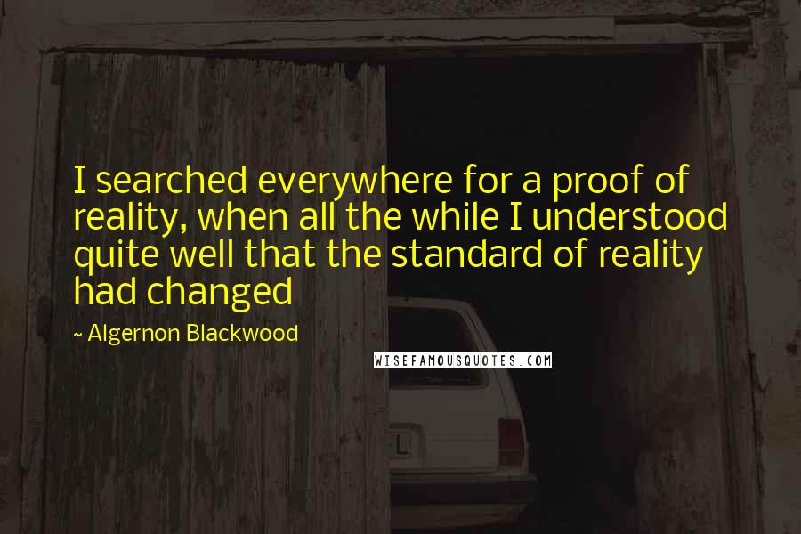 Algernon Blackwood Quotes: I searched everywhere for a proof of reality, when all the while I understood quite well that the standard of reality had changed