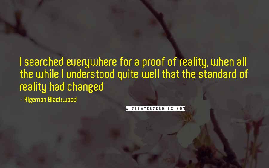 Algernon Blackwood Quotes: I searched everywhere for a proof of reality, when all the while I understood quite well that the standard of reality had changed