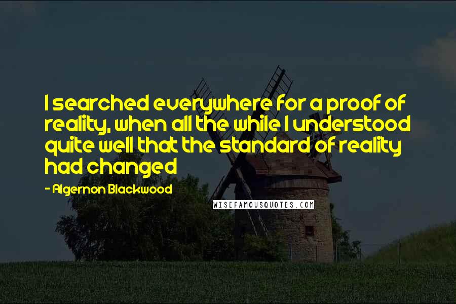 Algernon Blackwood Quotes: I searched everywhere for a proof of reality, when all the while I understood quite well that the standard of reality had changed
