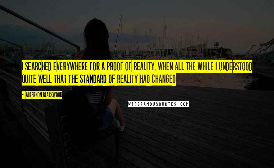 Algernon Blackwood Quotes: I searched everywhere for a proof of reality, when all the while I understood quite well that the standard of reality had changed