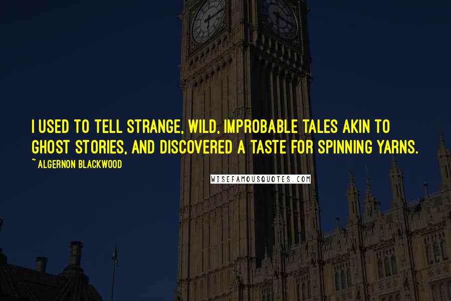 Algernon Blackwood Quotes: I used to tell strange, wild, improbable tales akin to ghost stories, and discovered a taste for spinning yarns.