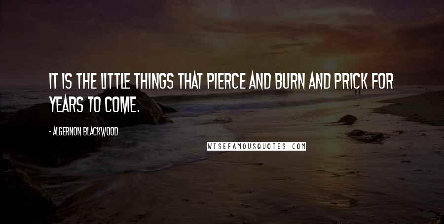 Algernon Blackwood Quotes: It is the little things that pierce and burn and prick for years to come.