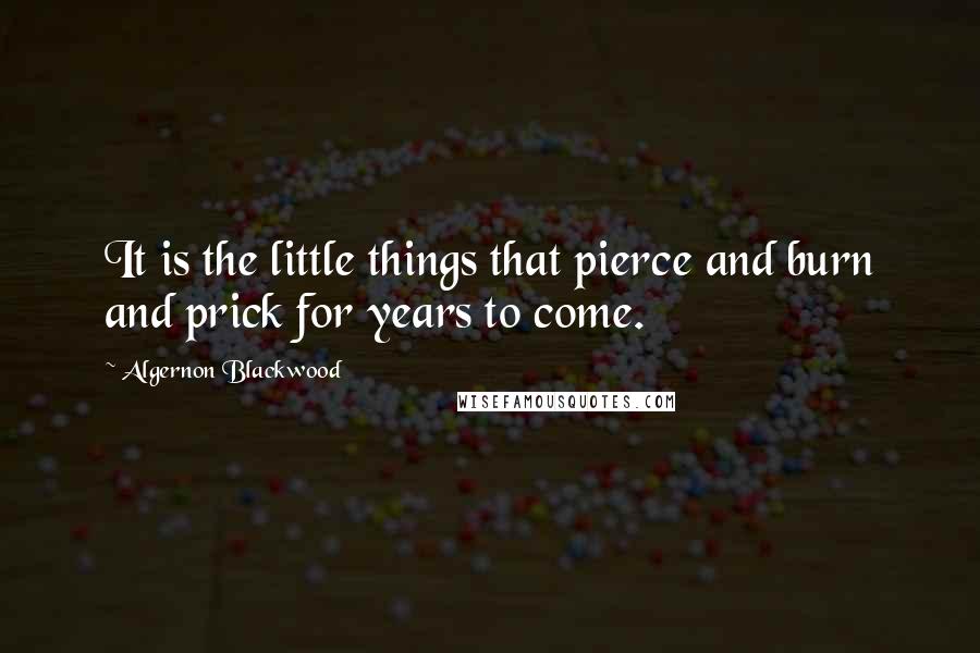 Algernon Blackwood Quotes: It is the little things that pierce and burn and prick for years to come.