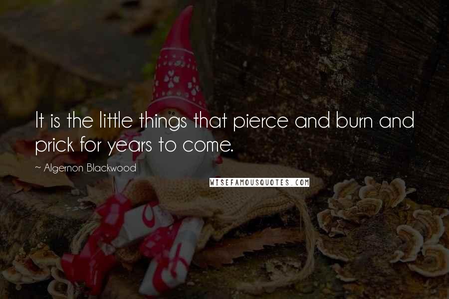 Algernon Blackwood Quotes: It is the little things that pierce and burn and prick for years to come.