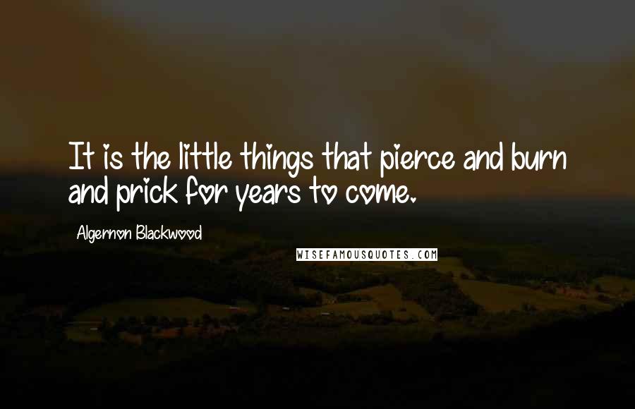 Algernon Blackwood Quotes: It is the little things that pierce and burn and prick for years to come.