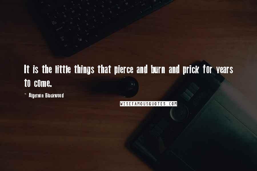 Algernon Blackwood Quotes: It is the little things that pierce and burn and prick for years to come.