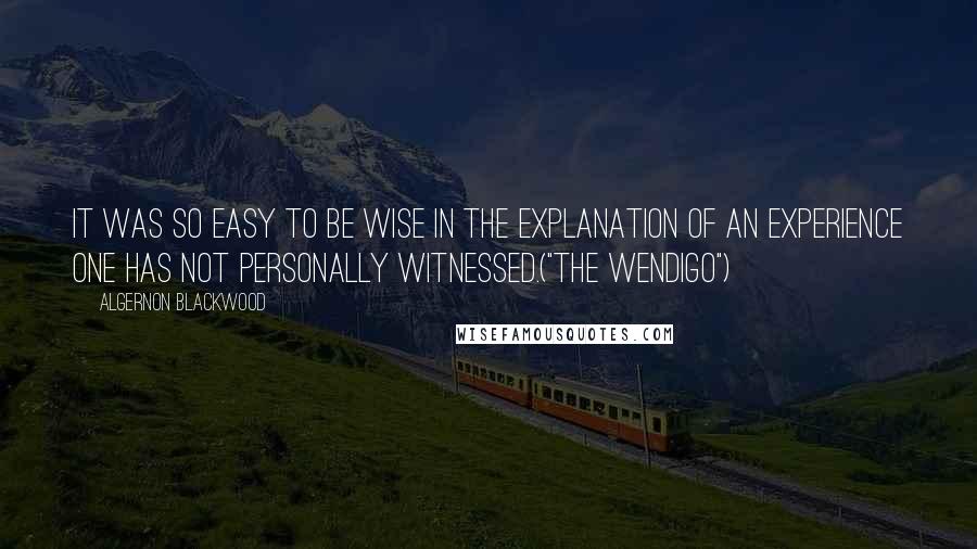 Algernon Blackwood Quotes: It was so easy to be wise in the explanation of an experience one has not personally witnessed.("The Wendigo")