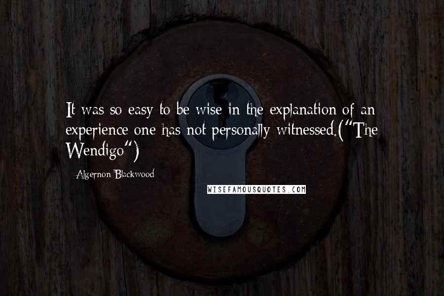 Algernon Blackwood Quotes: It was so easy to be wise in the explanation of an experience one has not personally witnessed.("The Wendigo")