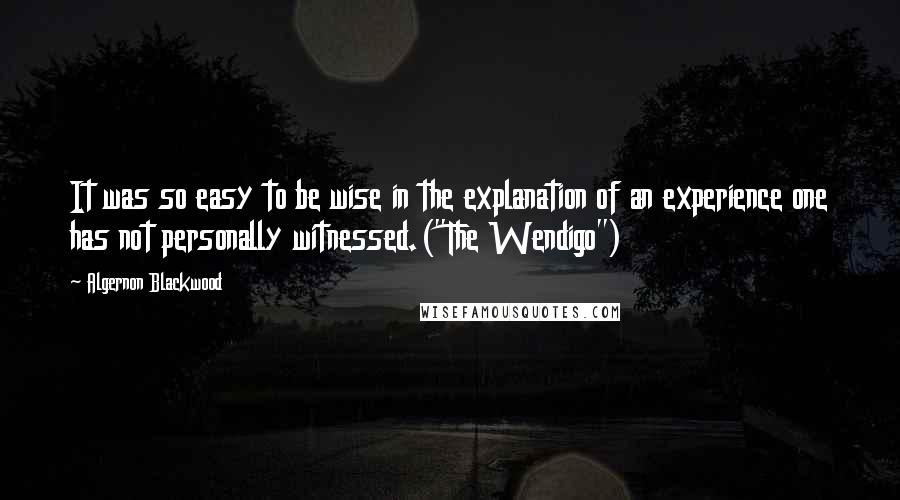 Algernon Blackwood Quotes: It was so easy to be wise in the explanation of an experience one has not personally witnessed.("The Wendigo")