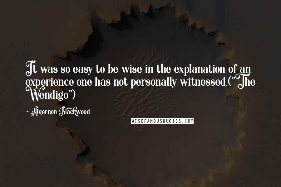 Algernon Blackwood Quotes: It was so easy to be wise in the explanation of an experience one has not personally witnessed.("The Wendigo")