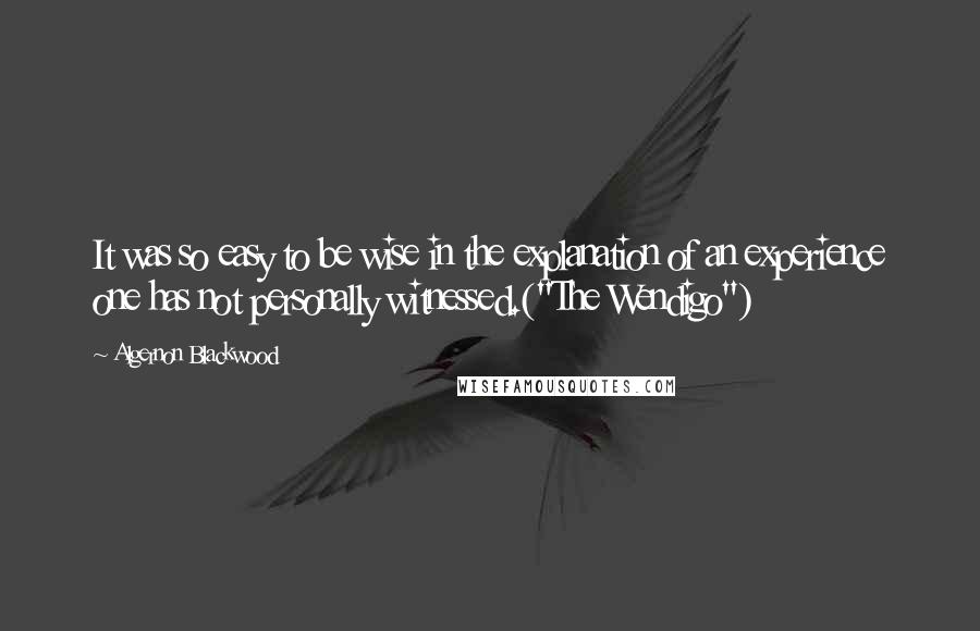 Algernon Blackwood Quotes: It was so easy to be wise in the explanation of an experience one has not personally witnessed.("The Wendigo")