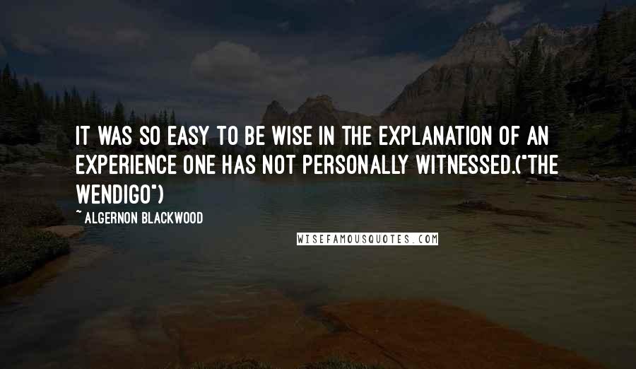 Algernon Blackwood Quotes: It was so easy to be wise in the explanation of an experience one has not personally witnessed.("The Wendigo")