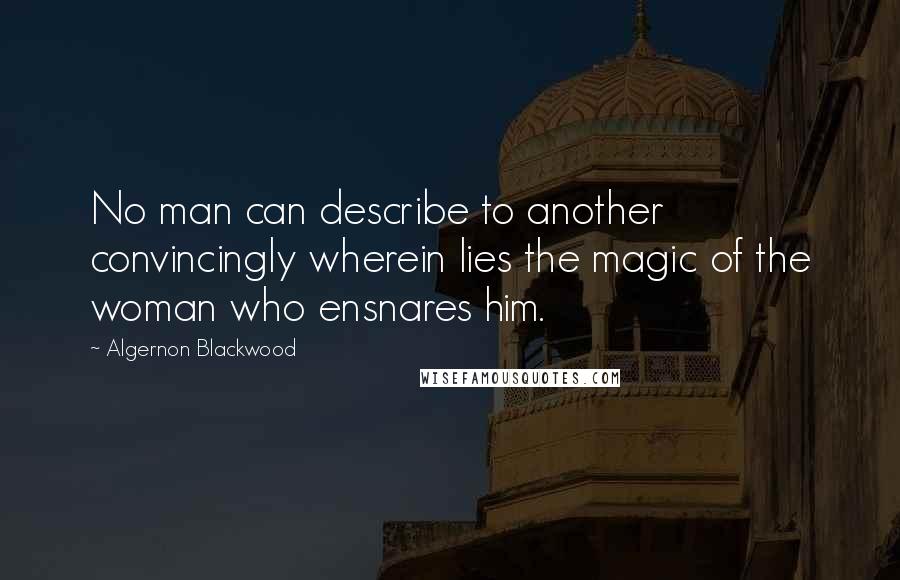 Algernon Blackwood Quotes: No man can describe to another convincingly wherein lies the magic of the woman who ensnares him.