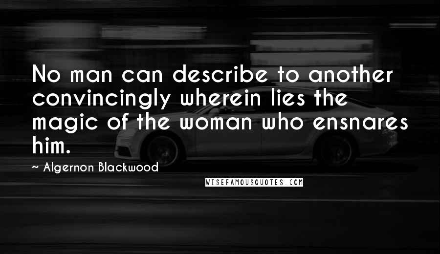 Algernon Blackwood Quotes: No man can describe to another convincingly wherein lies the magic of the woman who ensnares him.