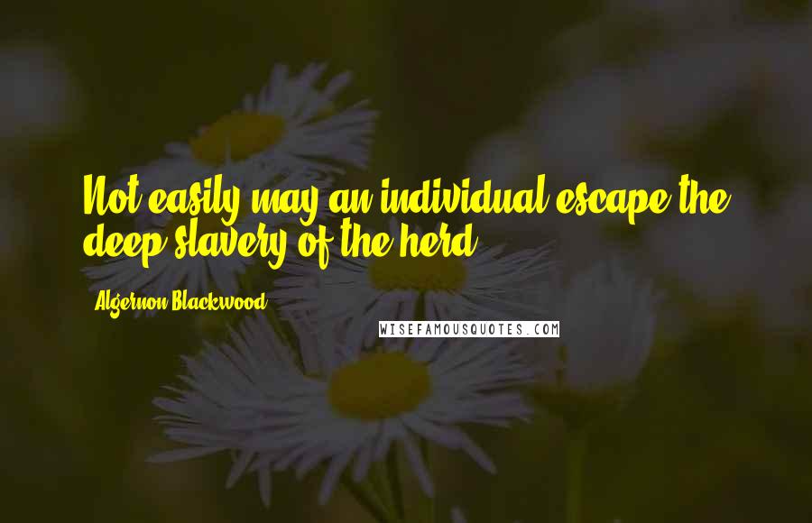 Algernon Blackwood Quotes: Not easily may an individual escape the deep slavery of the herd.