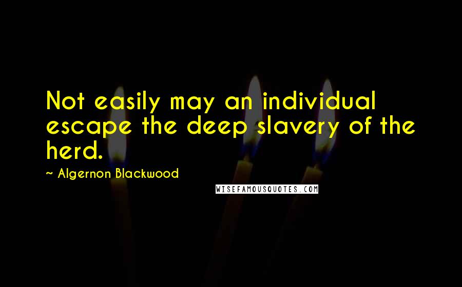 Algernon Blackwood Quotes: Not easily may an individual escape the deep slavery of the herd.